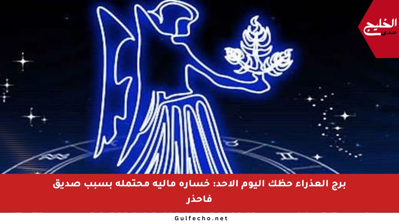 برج العذراء حظك اليوم الأحد: خسارة مالية محتملة بسبب صديق فاحذر